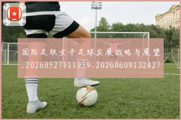 国际足联女子足球发展战略与展望_20260527111959_20260609132427