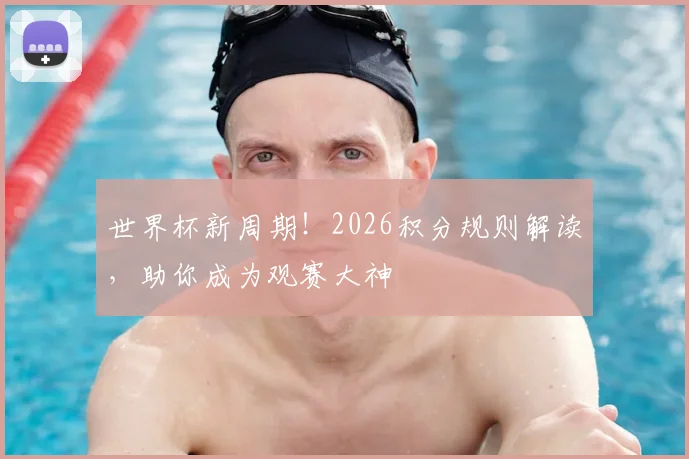 世界杯新周期！2026积分规则解读，助你成为观赛大神