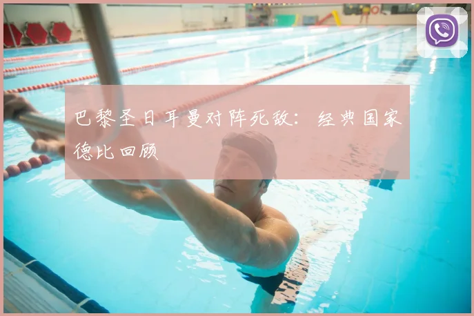 巴黎圣日耳曼对阵死敌：经典国家德比回顾