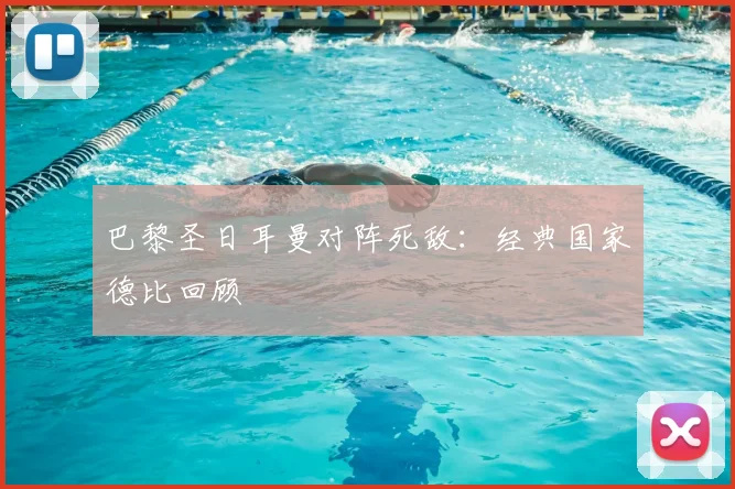 巴黎圣日耳曼对阵死敌:经典国家德比回顾