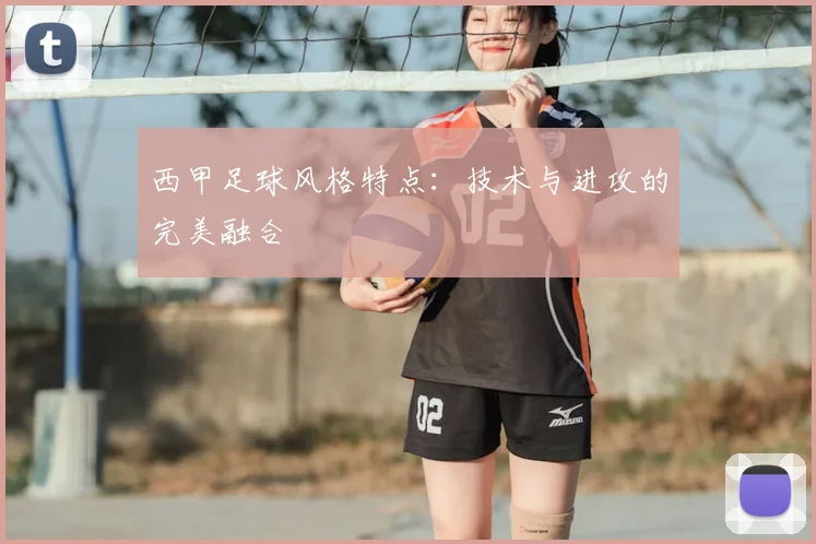 西甲足球风格特点：技术与进攻的完美融合