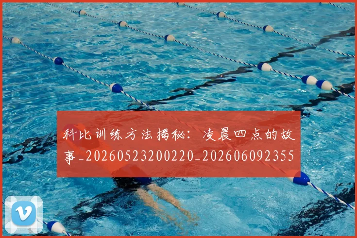 科比训练方法揭秘：凌晨四点的故事_20260523200220_20260609235531