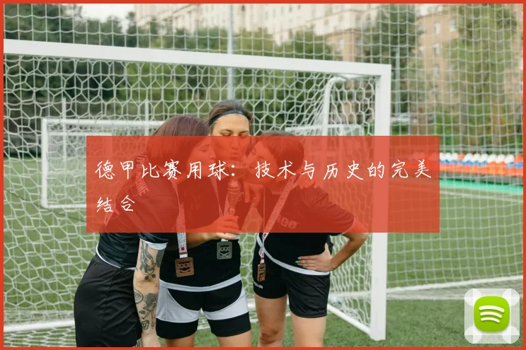德甲比赛用球:技术与历史的完美结合