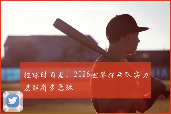 控球时间差!2026世界杯两队实力差距有多悬殊