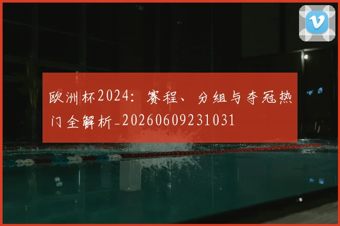 欧洲杯2024：赛程、分组与夺冠热门全解析_20260609231031