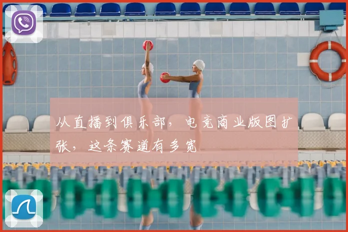 从直播到俱乐部,电竞商业版图扩张,这条赛道有多宽