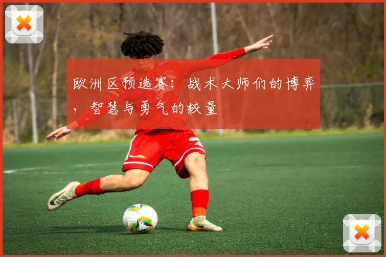 欧洲区预选赛:战术大师们的博弈,智慧与勇气的较量