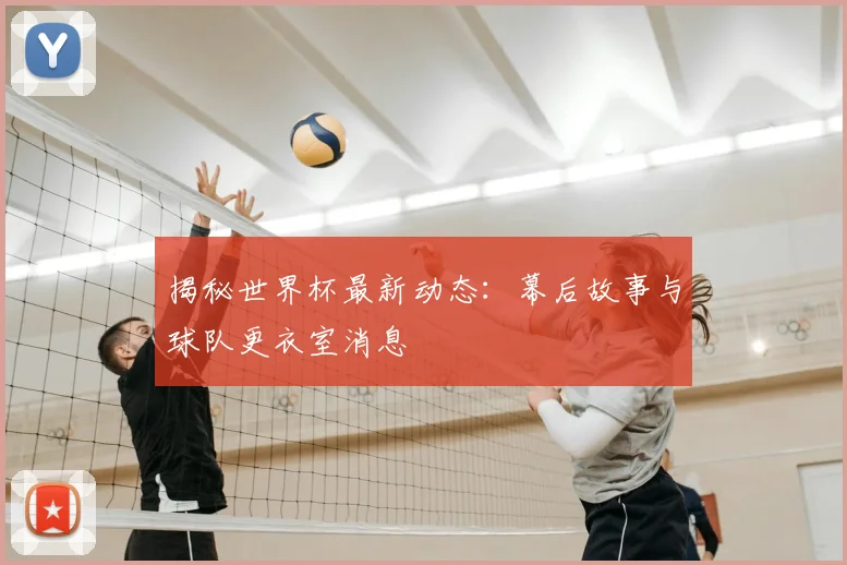 揭秘世界杯最新动态：幕后故事与球队更衣室消息
