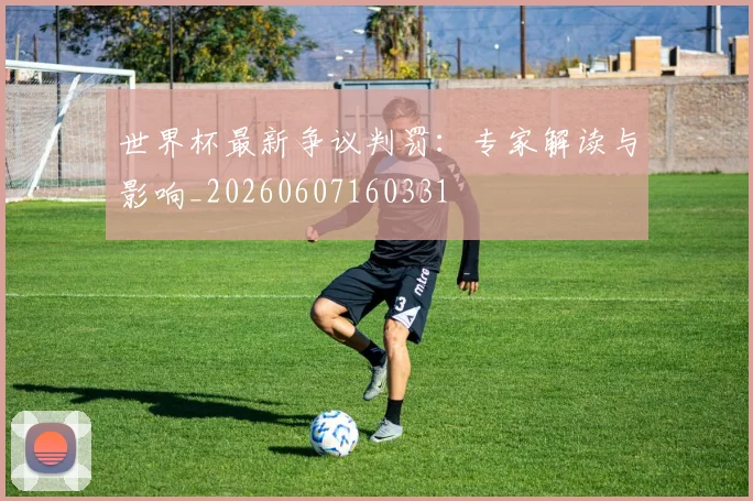 世界杯最新争议判罚:专家解读与影响_20260607160331