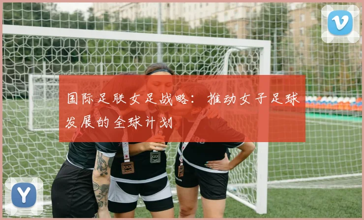 国际足联女足战略：推动女子足球发展的全球计划