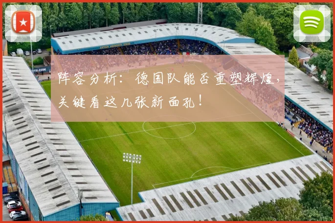 阵容分析：德国队能否重塑辉煌，关键看这几张新面孔！
