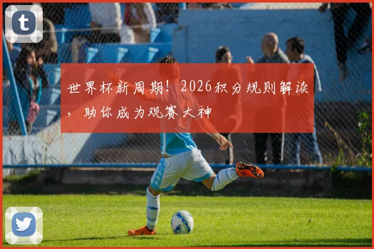 世界杯新周期!2026积分规则解读,助你成为观赛大神