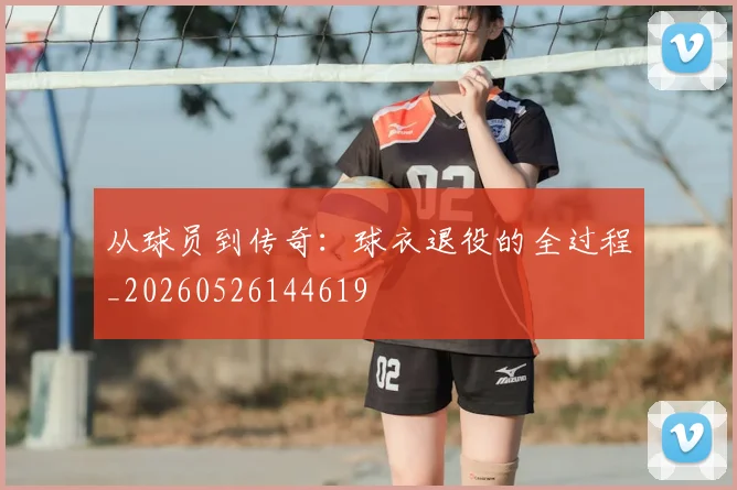 从球员到传奇：球衣退役的全过程_20260526144619
