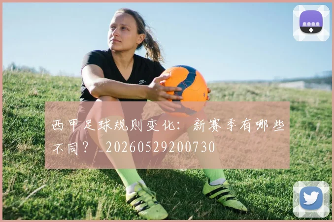 西甲足球规则变化：新赛季有哪些不同？_20260529200730