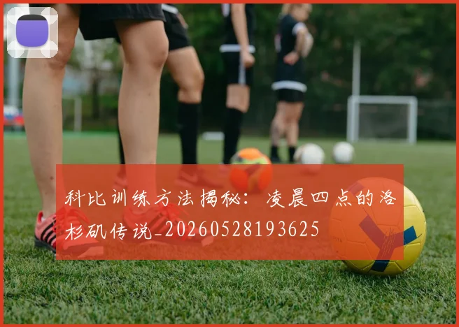 科比训练方法揭秘:凌晨四点的洛杉矶传说_20260528193625